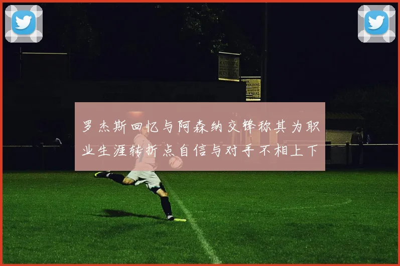 罗杰斯回忆与阿森纳交锋称其为职业生涯转折点自信与对手不相上下