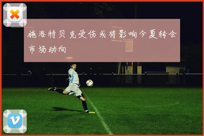 施洛特贝克受伤或将影响今夏转会市场动向