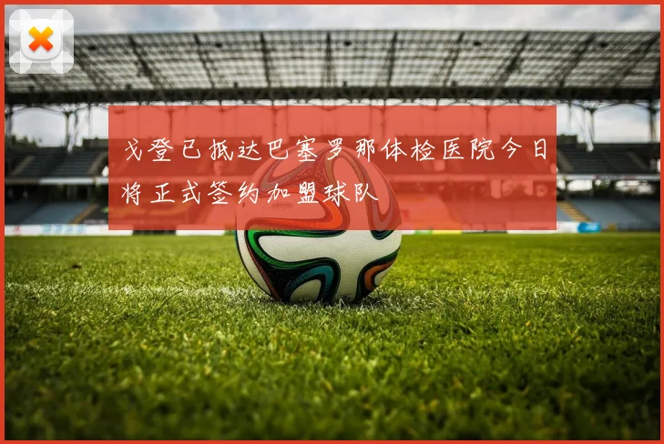 戈登已抵达巴塞罗那体检医院今日将正式签约加盟球队