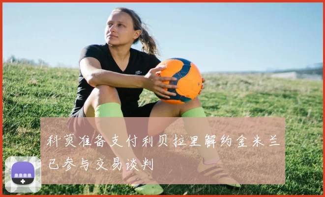科莫准备支付利贝拉里解约金米兰已参与交易谈判