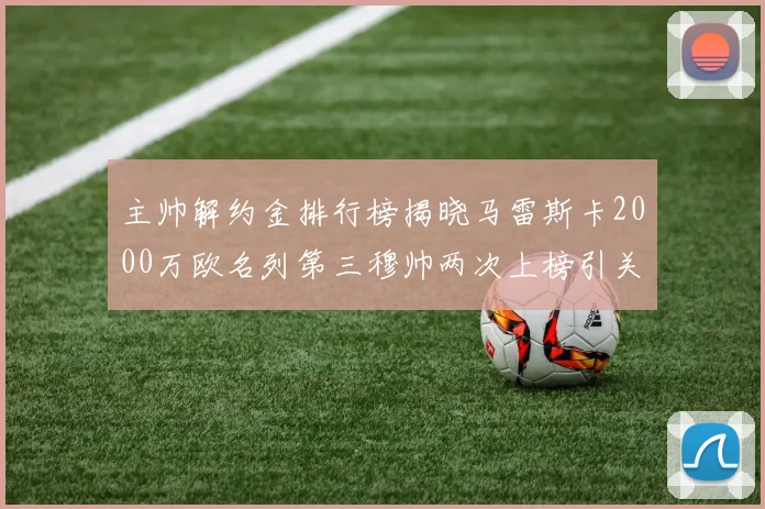 主帅解约金排行榜揭晓马雷斯卡2000万欧名列第三穆帅两次上榜引关注