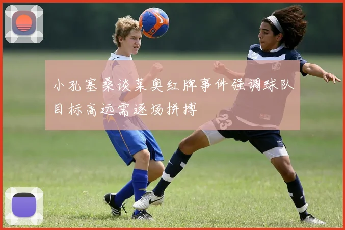 小孔塞桑谈莱奥红牌事件强调球队目标高远需逐场拼搏