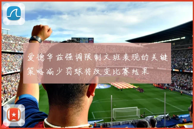 爱德华兹强调限制文班表现的关键策略减少罚球将改变比赛结果