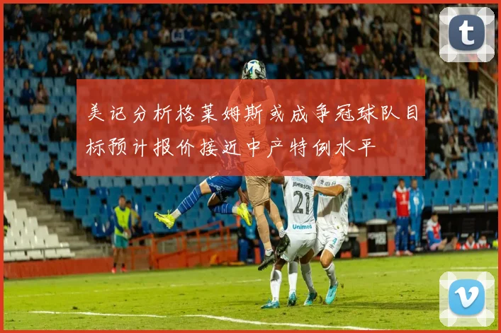 美记分析格莱姆斯或成争冠球队目标预计报价接近中产特例水平