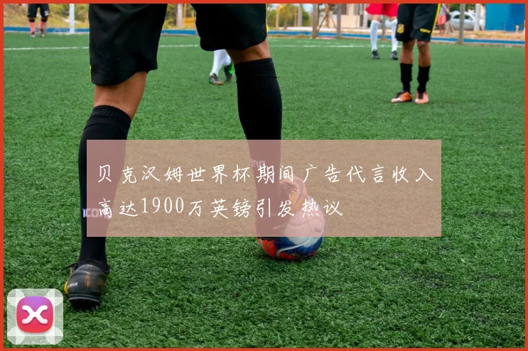贝克汉姆世界杯期间广告代言收入高达1900万英镑引发热议