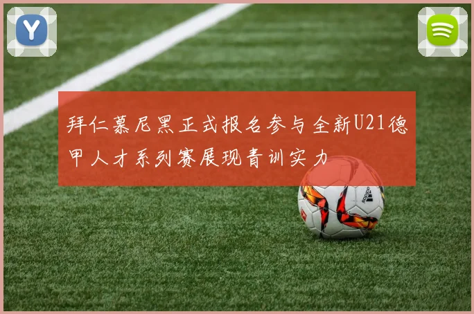 拜仁慕尼黑正式报名参与全新U21德甲人才系列赛展现青训实力