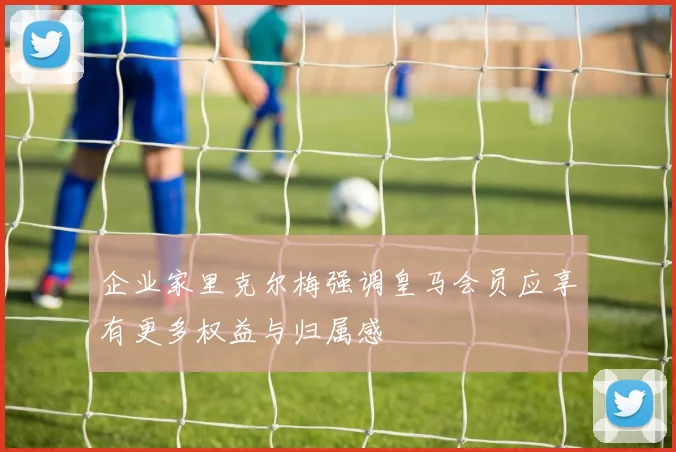 企业家里克尔梅强调皇马会员应享有更多权益与归属感