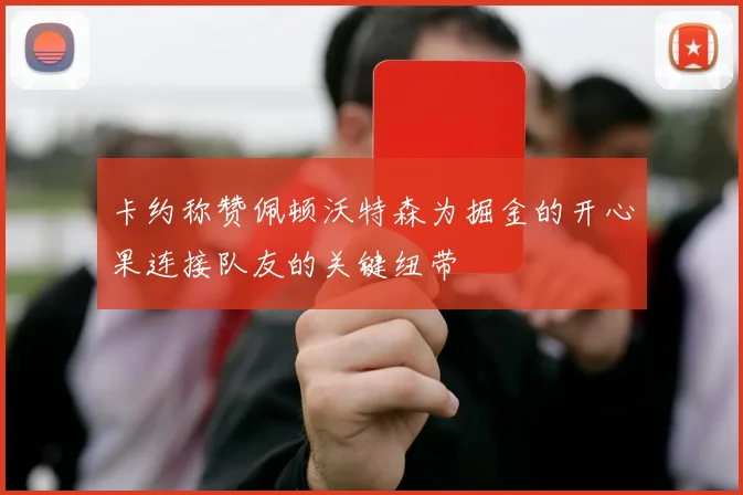 卡约称赞佩顿沃特森为掘金的开心果连接队友的关键纽带