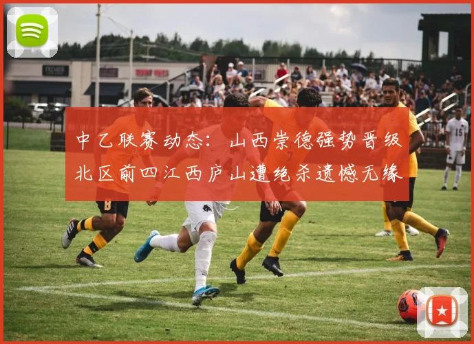 中乙联赛动态：山西崇德强势晋级北区前四江西庐山遭绝杀遗憾无缘南区前四
