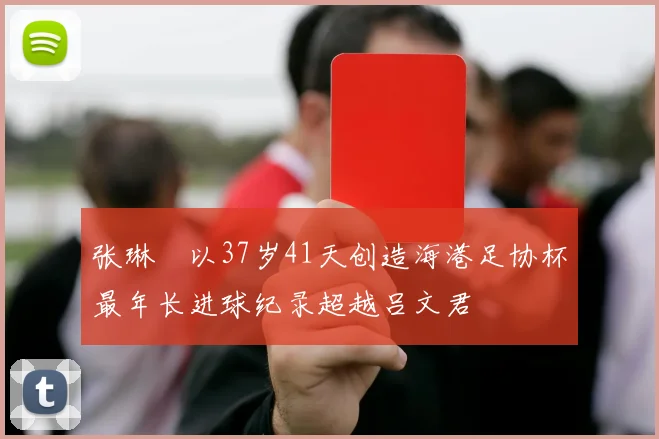 张琳芃以37岁41天创造海港足协杯最年长进球纪录超越吕文君
