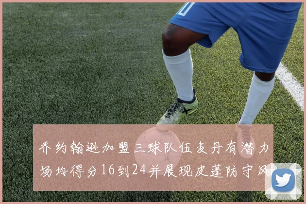 乔约翰逊加盟三球队伍麦丹有潜力场均得分16到24并展现皮蓬防守风范