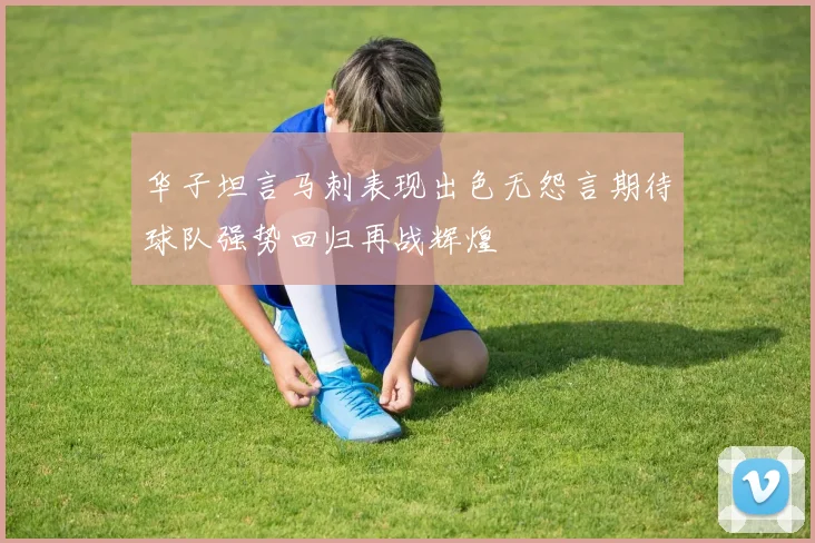 华子坦言马刺表现出色无怨言期待球队强势回归再战辉煌