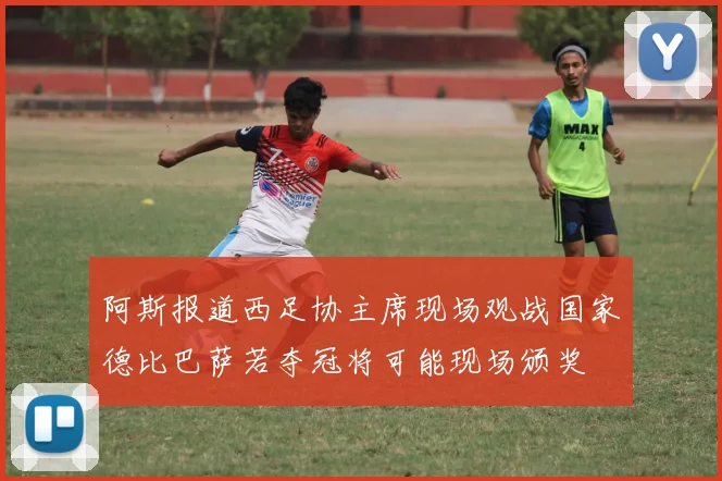 阿斯报道西足协主席现场观战国家德比巴萨若夺冠将可能现场颁奖