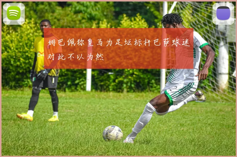 姆巴佩称皇马为足坛标杆巴萨球迷对此不以为然