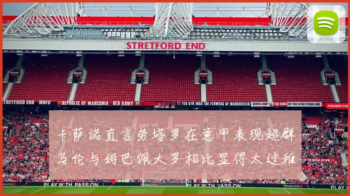 卡萨诺直言劳塔罗在意甲表现超群马伦与姆巴佩大罗相比显得太过稚嫩