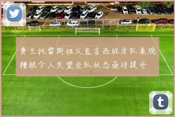费兰托雷斯祖父直言西班牙队表现糟糕令人失望全队状态亟待提升