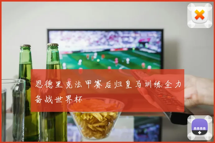 恩德里克法甲赛后归皇马训练全力备战世界杯