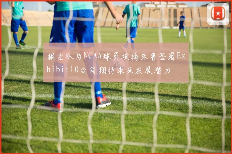 掘金队与NCAA球员埃梅朱鲁签署Exhibit10合同期待未来发展潜力