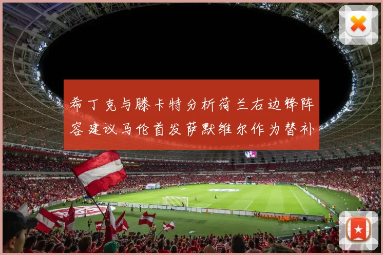 希丁克与滕卡特分析荷兰右边锋阵容建议马伦首发萨默维尔作为替补选择