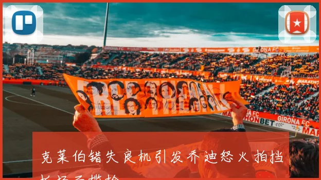 克莱伯错失良机引发乔迪怒火拍挡板场面尴尬