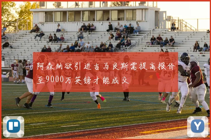 阿森纳欲引进吉马良斯需提高报价至9000万英镑才能成交