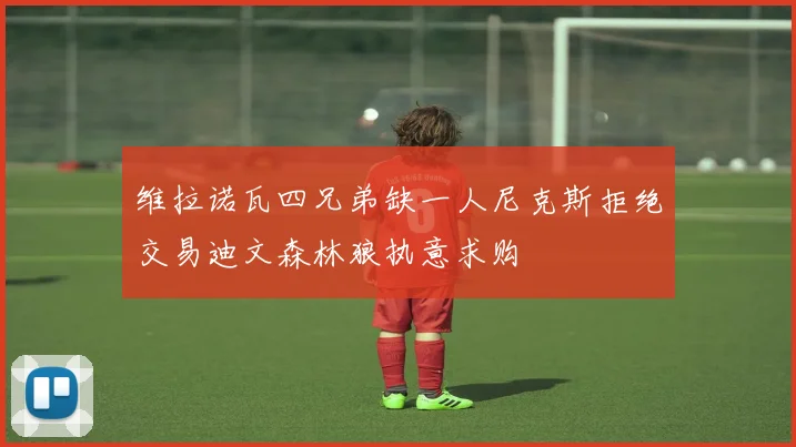 维拉诺瓦四兄弟缺一人尼克斯拒绝交易迪文森林狼执意求购