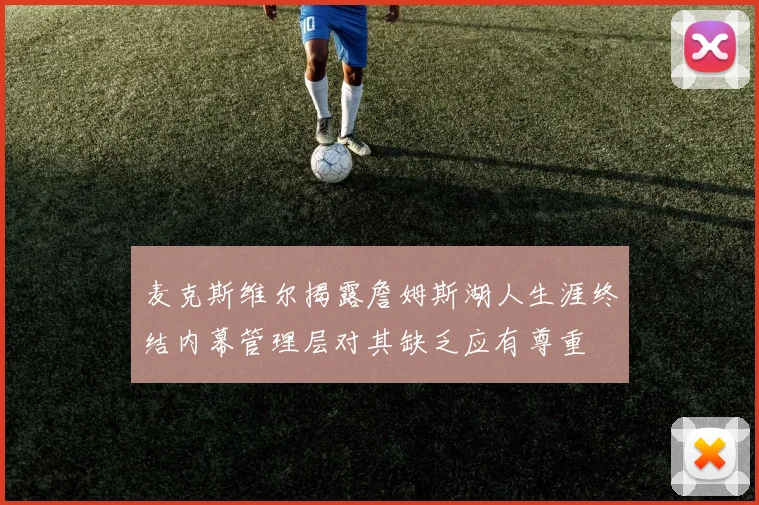 麦克斯维尔揭露詹姆斯湖人生涯终结内幕管理层对其缺乏应有尊重